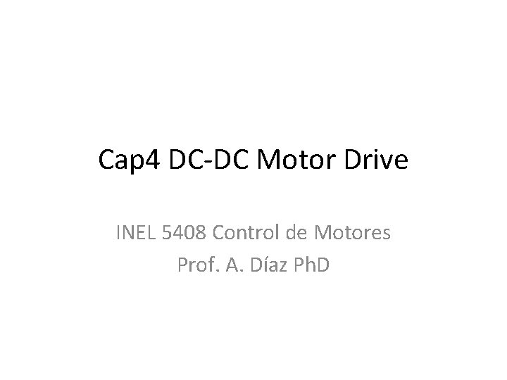 Cap 4 DC-DC Motor Drive INEL 5408 Control de Motores Prof. A. Díaz Ph.