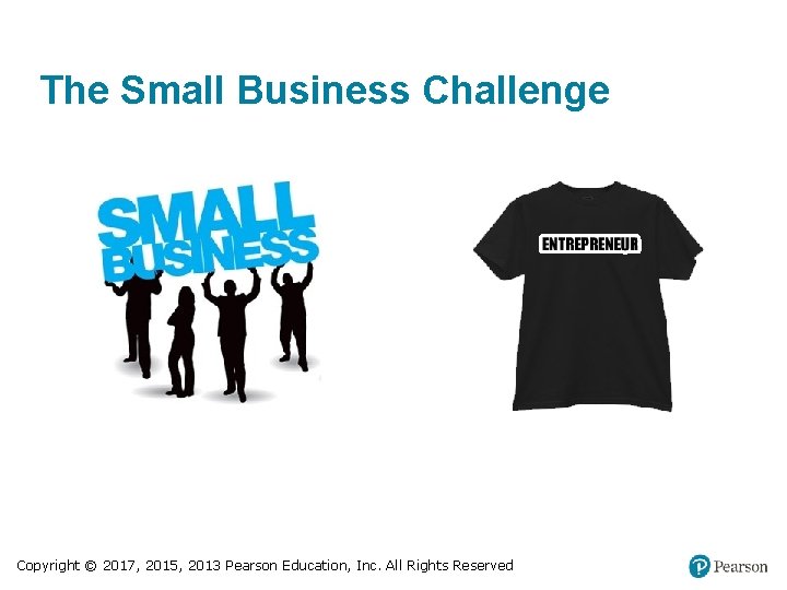 The Small Business Challenge Copyright © 2017, 2015, 2013 Pearson Education, Inc. All Rights