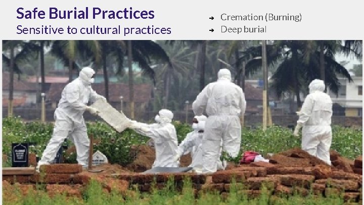 Safe Burial Practices Sensitive to cultural practices ➔ ➔ Cremation (Burning) Deep burial 