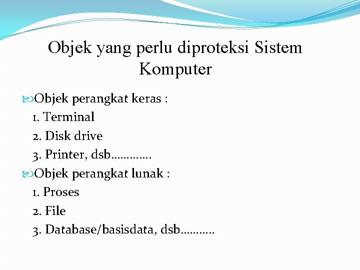 Objek yang perlu diproteksi Sistem Komputer Objek perangkat keras : 1. Terminal 2. Disk