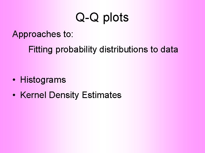 Q-Q plots Approaches to: Fitting probability distributions to data • Histograms • Kernel Density