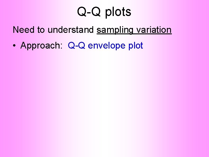 Q-Q plots Need to understand sampling variation • Approach: Q-Q envelope plot 