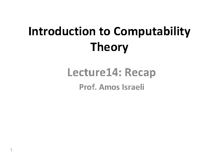 Introduction to Computability Theory Lecture 14: Recap Prof. Amos Israeli 1 