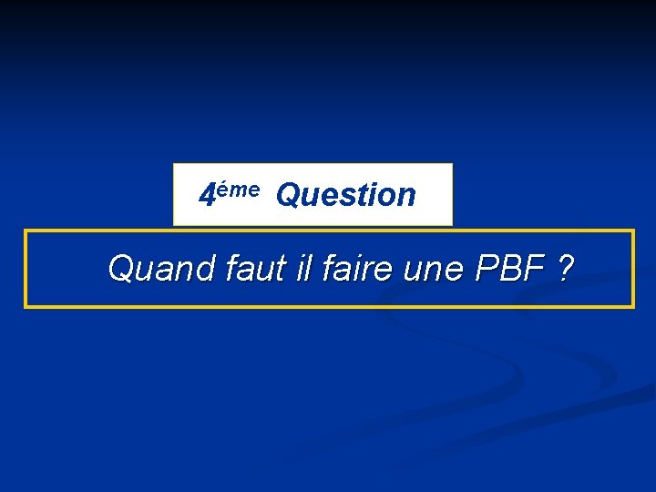 4éme Question Quand faut il faire une PBF ? 