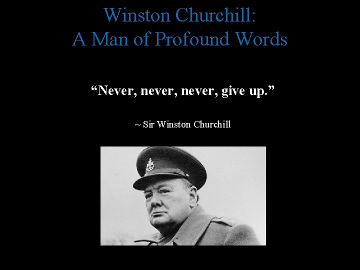 Winston Churchill: A Man of Profound Words “Never, never, give up. ” ~ Sir