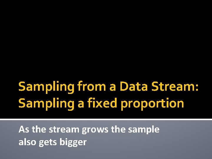 Sampling from a Data Stream: Sampling a fixed proportion As the stream grows the
