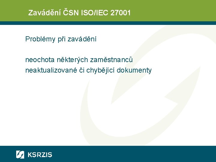 Zavádění ČSN ISO/IEC 27001 Problémy při zavádění neochota některých zaměstnanců neaktualizované či chybějící dokumenty Zavádění ČSN ISO/IEC 27001 Problémy při zavádění neochota některých zaměstnanců neaktualizované či chybějící dokumenty