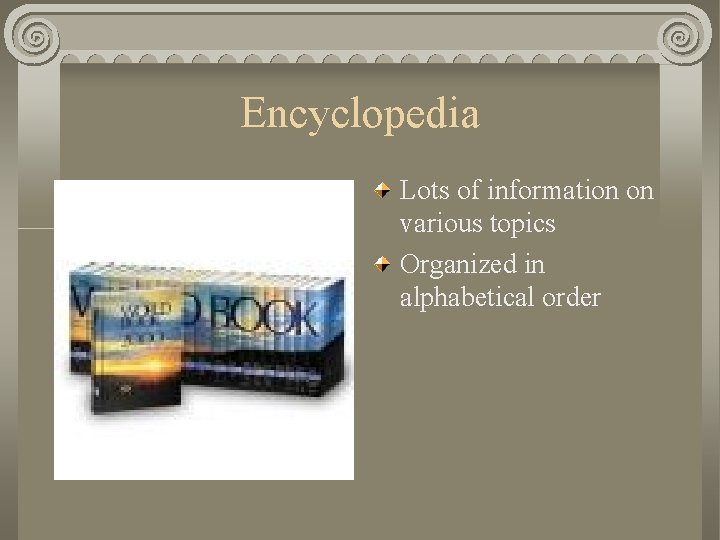 Encyclopedia Lots of information on various topics Organized in alphabetical order 