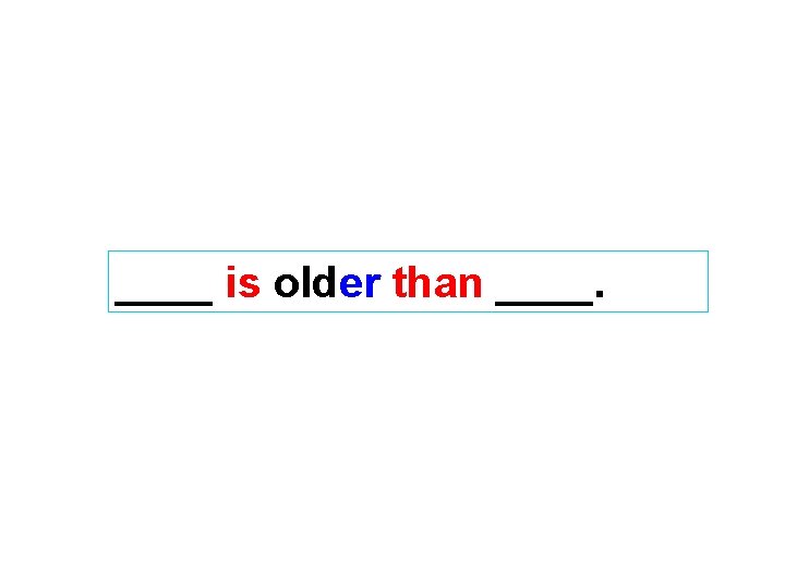 ____ is older than ____. 