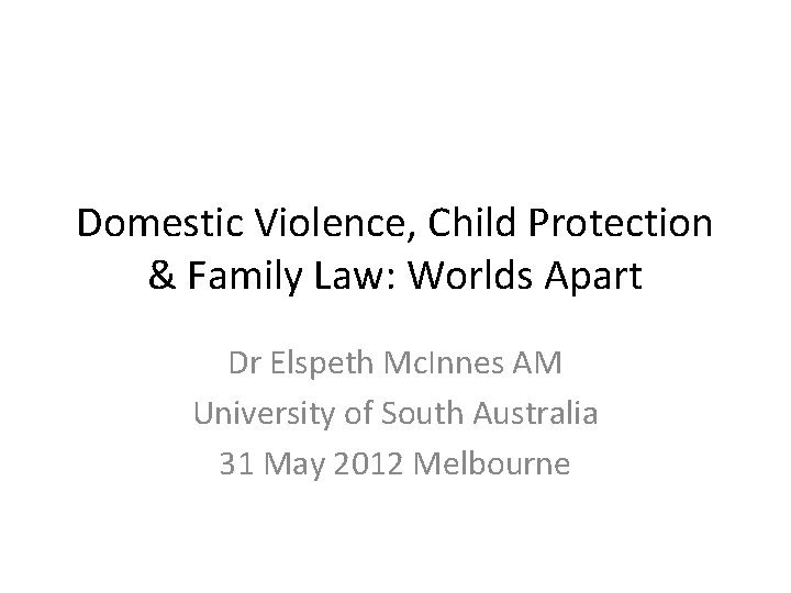 Domestic Violence, Child Protection & Family Law: Worlds Apart Dr Elspeth Mc. Innes AM