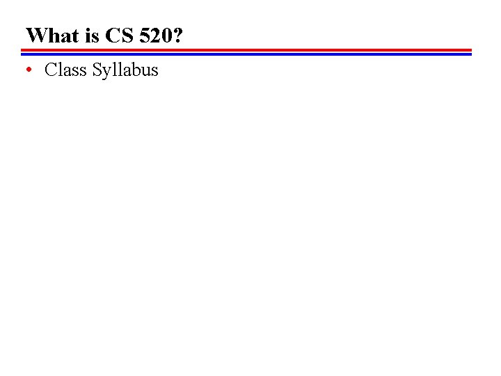 What is CS 520? • Class Syllabus 