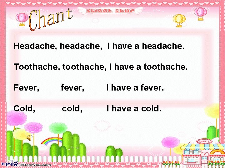 Headache, headache, I have a headache. Toothache, toothache, I have a toothache. Fever, fever,