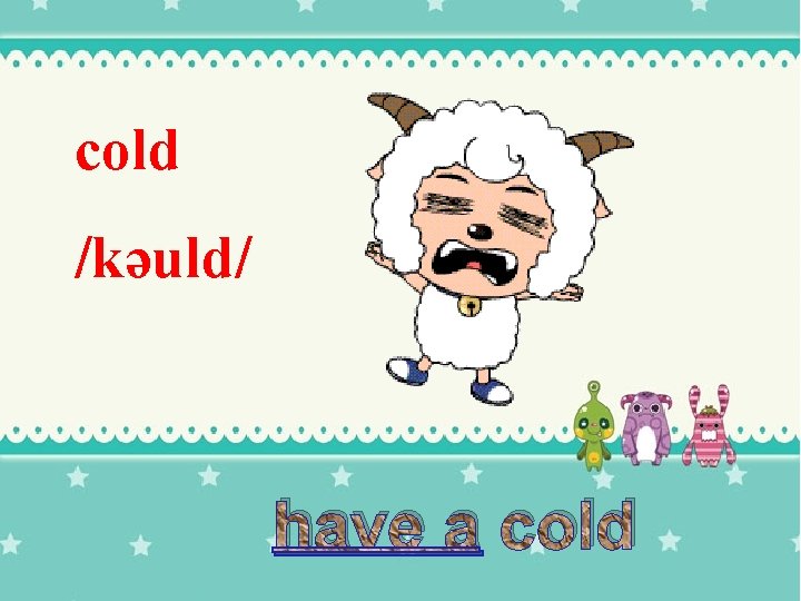 cold /kəuld/ have a cold 