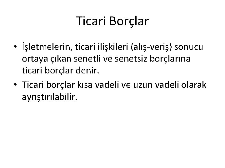 Ticari Borçlar • İşletmelerin, ticari ilişkileri (alış-veriş) sonucu ortaya çıkan senetli ve senetsiz borçlarına