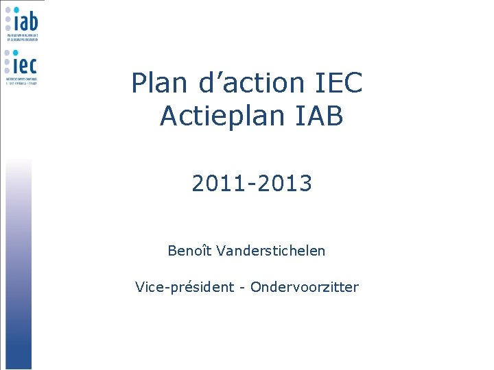 Plan d’action IEC Actieplan IAB 2011 -2013 Benoît Vanderstichelen Vice-président - Ondervoorzitter 