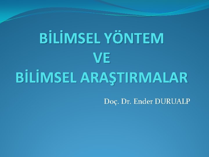 BİLİMSEL YÖNTEM VE BİLİMSEL ARAŞTIRMALAR Doç. Dr. Ender DURUALP 