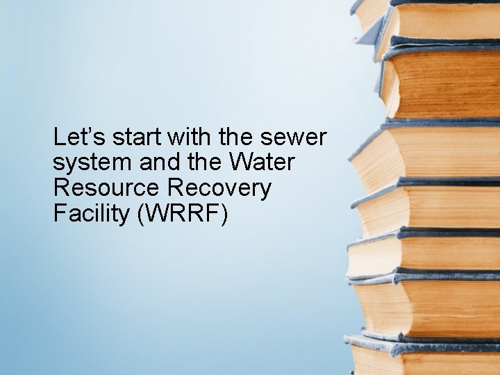 Let’s start with the sewer system and the Water Resource Recovery Facility (WRRF) 