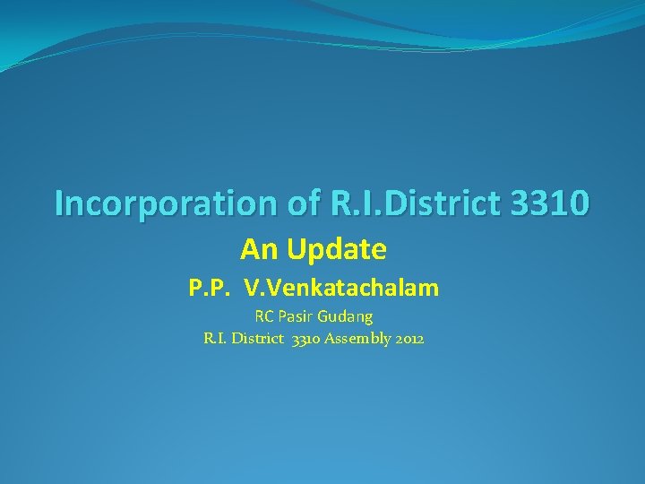 Incorporation of R. I. District 3310 An Update P. P. V. Venkatachalam RC Pasir