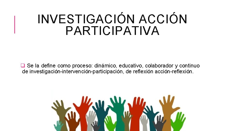 INVESTIGACIÓN ACCIÓN PARTICIPATIVA q Se la define como proceso: dinámico, educativo, colaborador y continuo