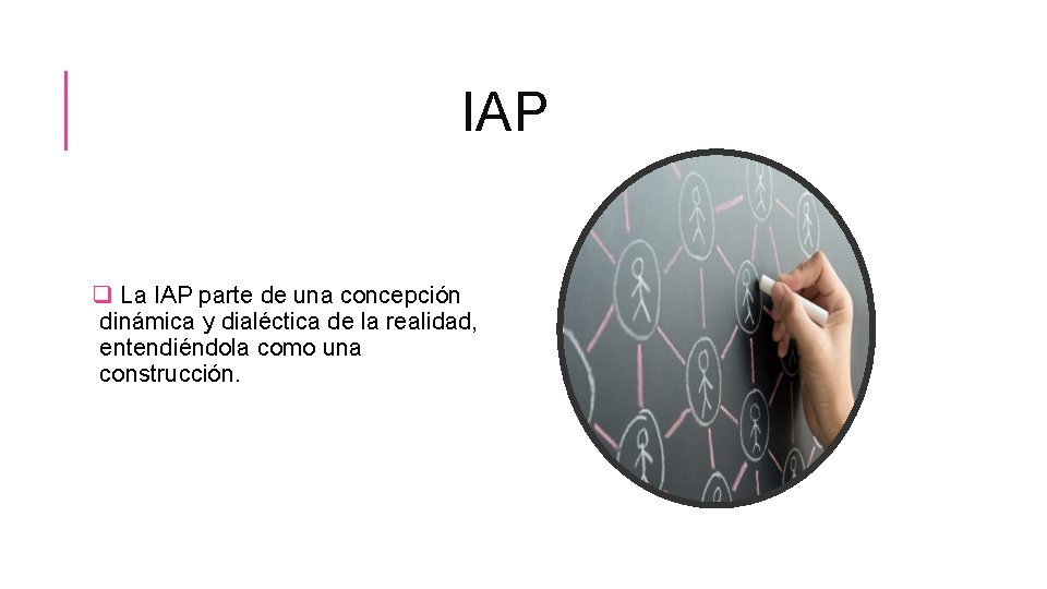 IAP q La IAP parte de una concepción dinámica y dialéctica de la realidad,