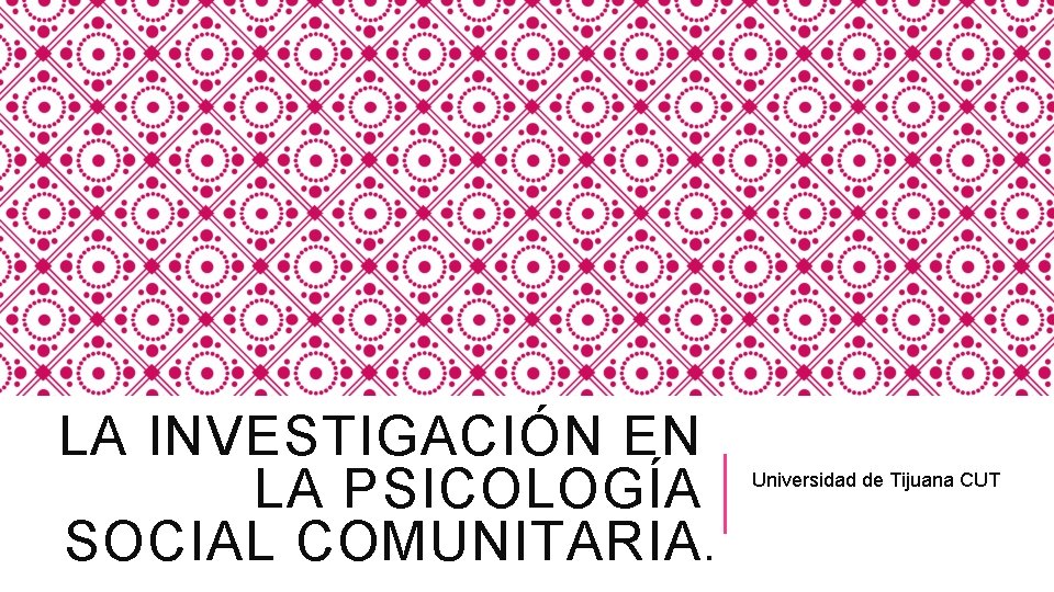 LA INVESTIGACIÓN EN LA PSICOLOGÍA SOCIAL COMUNITARIA. Universidad de Tijuana CUT 