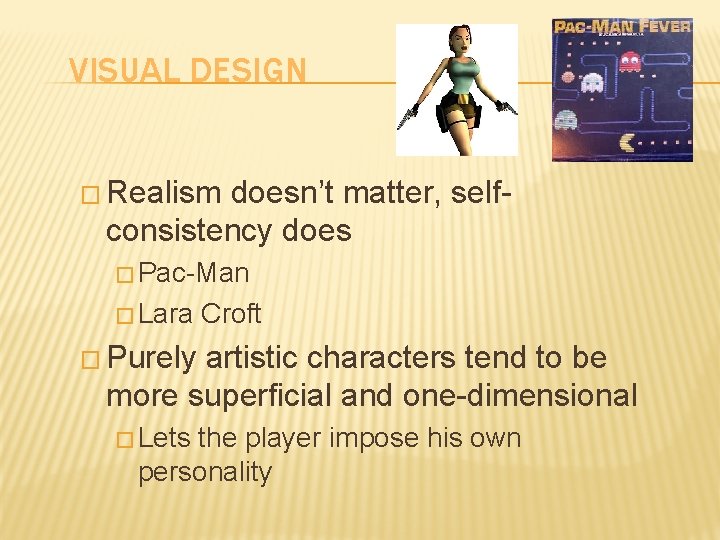 VISUAL DESIGN � Realism doesn’t matter, selfconsistency does � Pac-Man � Lara Croft �