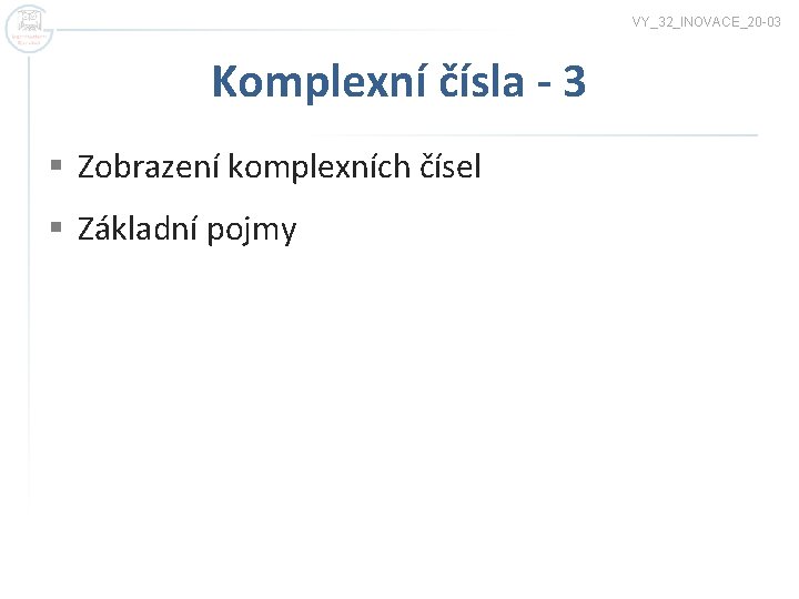 VY_32_INOVACE_20 -03 Komplexní čísla - 3 § Zobrazení komplexních čísel § Základní pojmy 