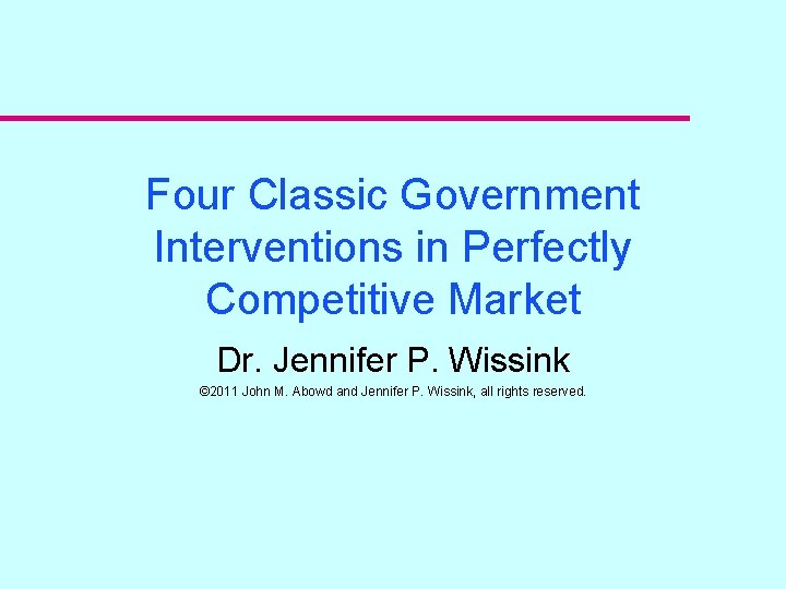 Four Classic Government Interventions in Perfectly Competitive Market Dr. Jennifer P. Wissink © 2011 Four Classic Government Interventions in Perfectly Competitive Market Dr. Jennifer P. Wissink © 2011