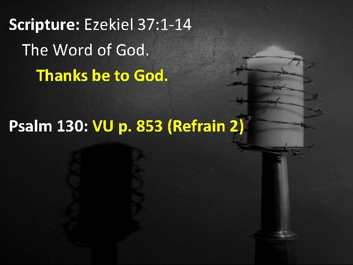 Scripture: Ezekiel 37: 1 -14 The Word of God. Thanks be to God. Psalm