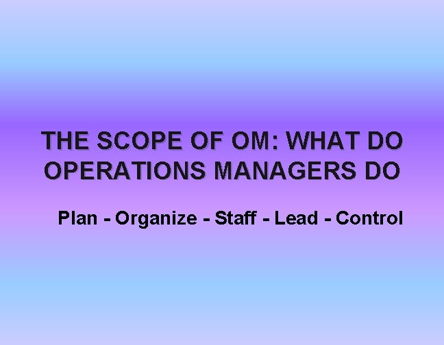 THE SCOPE OF OM: WHAT DO OPERATIONS MANAGERS DO Plan - Organize - Staff