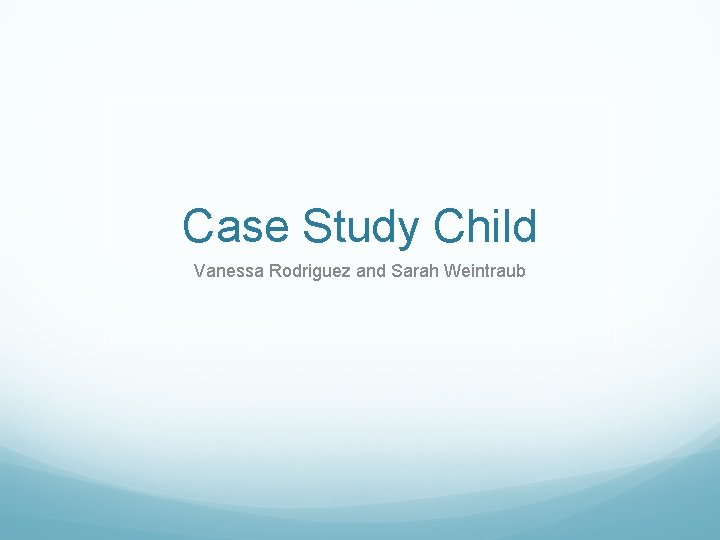 Case Study Child Vanessa Rodriguez and Sarah Weintraub 
