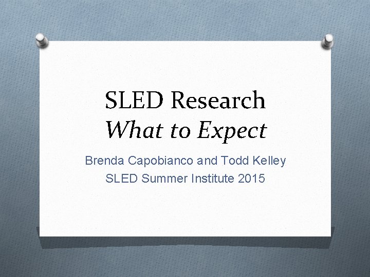 SLED Research What to Expect Brenda Capobianco and Todd Kelley SLED Summer Institute 2015