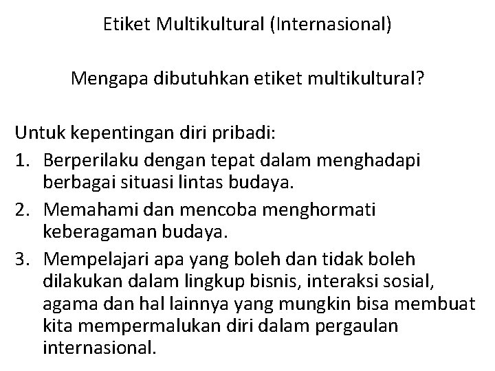 Etiket Multikultural (Internasional) Mengapa dibutuhkan etiket multikultural? Untuk kepentingan diri pribadi: 1. Berperilaku dengan