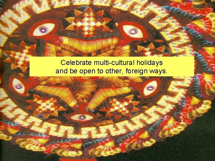 Celebrate multi-cultural holidays and be open to other, foreign ways. 