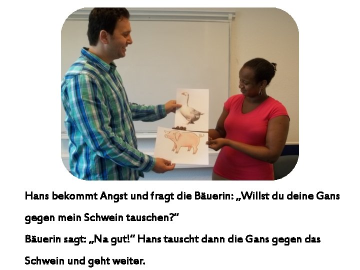 Hans bekommt Angst und fragt die Bäuerin: „Willst du deine Gans gegen mein Schwein