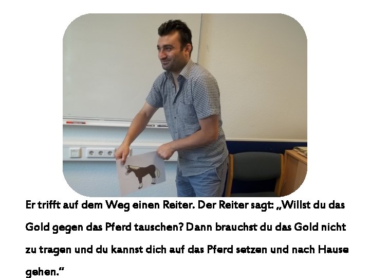 Er trifft auf dem Weg einen Reiter. Der Reiter sagt: „Willst du das Gold