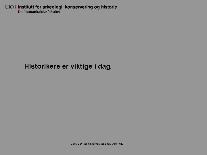 Historikere er viktige i dag. John Mc. Nicol, Undervisningsleder, IAKH, Ui. O 