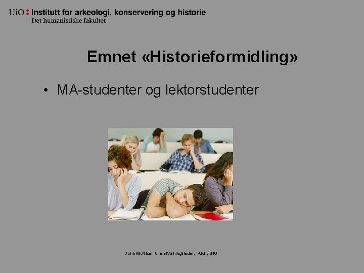 Emnet «Historieformidling» • MA-studenter og lektorstudenter John Mc. Nicol, Undervisningsleder, IAKH, Ui. O 