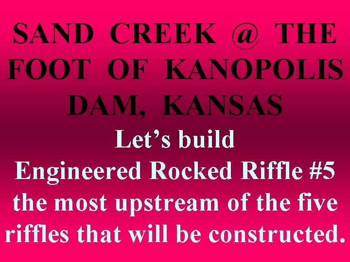 SAND CREEK @ THE FOOT OF KANOPOLIS DAM, KANSAS Let’s build Engineered Rocked Riffle
