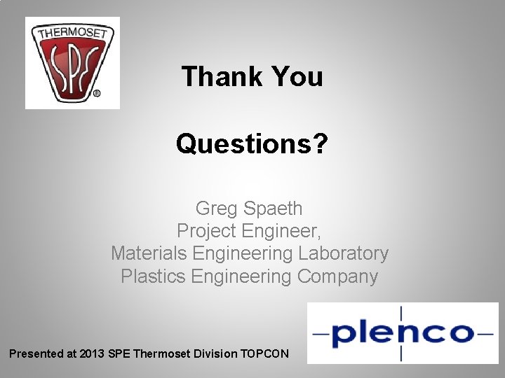 Thank You Questions? Greg Spaeth Project Engineer, Materials Engineering Laboratory Plastics Engineering Company Presented