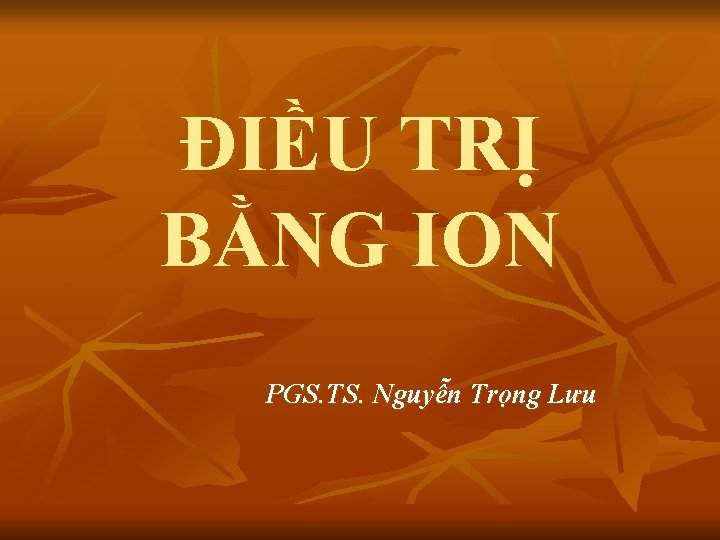 ĐIỀU TRỊ BẰNG ION PGS. TS. Nguyễn Trọng Lưu 