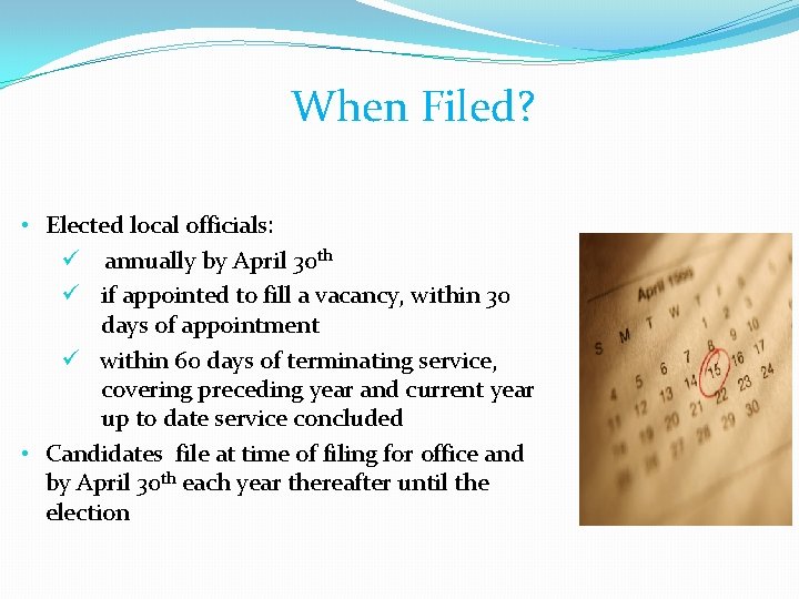 When Filed? • Elected local officials: ü annually by April 30 th ü if