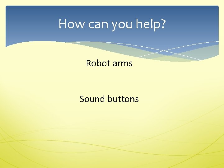 How can you help? Robot arms Sound buttons 