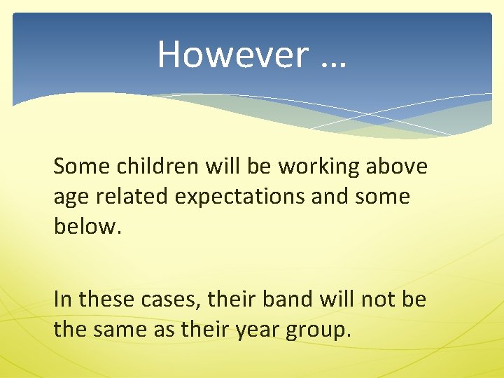 However … Some children will be working above age related expectations and some below.