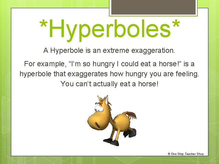 *Hyperboles* A Hyperbole is an extreme exaggeration. For example, “I’m so hungry I could