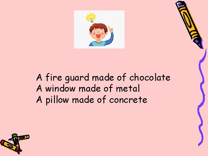 A fire guard made of chocolate A window made of metal A pillow made