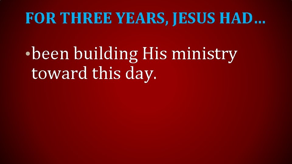 FOR THREE YEARS, JESUS HAD… • been building His ministry toward this day. 