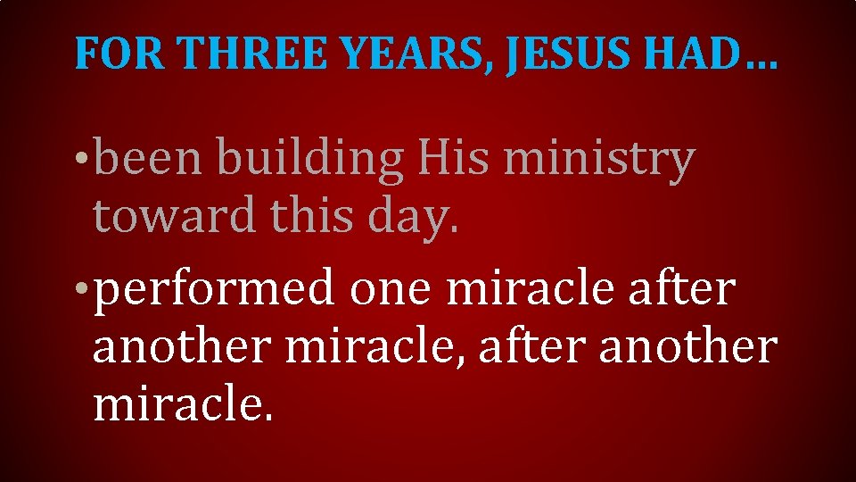 FOR THREE YEARS, JESUS HAD… • been building His ministry toward this day. •