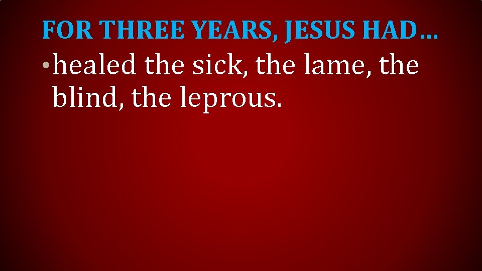 FOR THREE YEARS, JESUS HAD… • healed the sick, the lame, the blind, the