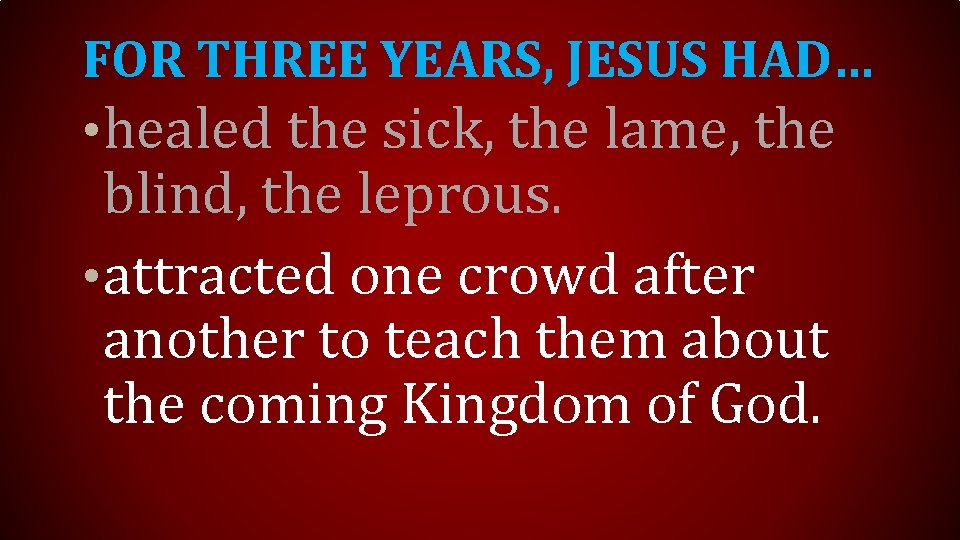 FOR THREE YEARS, JESUS HAD… • healed the sick, the lame, the blind, the